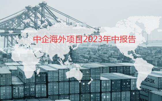 中企海外项目2023年中报告：上半年梳理新签约海外项目530个